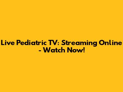 Live Pediatric TV: Streaming Online - Watch Now!