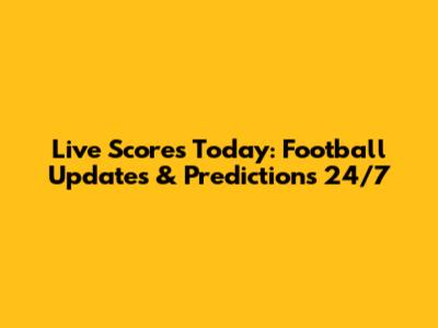 Live Scores Today: Football Updates & Predictions 24/7