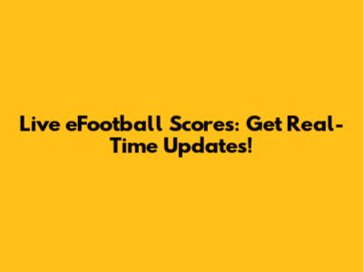 Live eFootball Scores: Get Real-Time Updates!