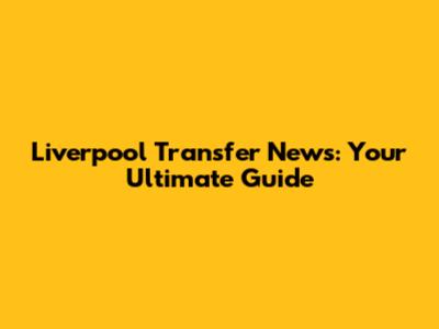 Liverpool Transfer News: Your Ultimate Guide