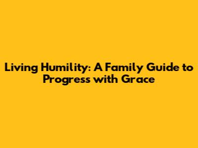 Living Humility: A Family Guide to Progress with Grace