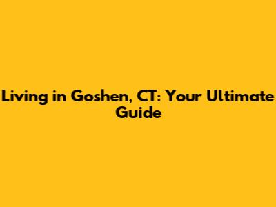 Living in Goshen, CT: Your Ultimate Guide