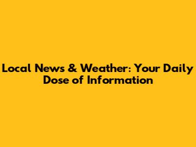 Local News & Weather: Your Daily Dose of Information