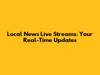 Local News Live Streams: Your Real-Time Updates