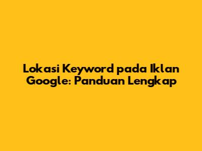 Lokasi Keyword pada Iklan Google: Panduan Lengkap