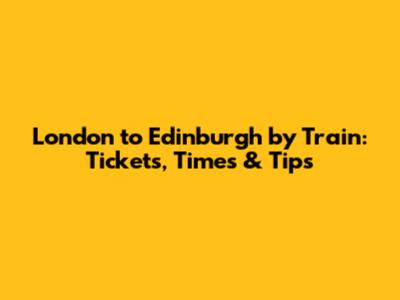 London to Edinburgh by Train: Tickets, Times & Tips