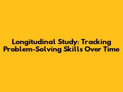 Longitudinal Study: Tracking Problem-Solving Skills Over Time
