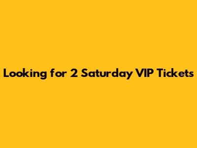 Looking for 2 Saturday VIP Tickets