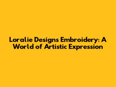 Loralie Designs Embroidery: A World of Artistic Expression