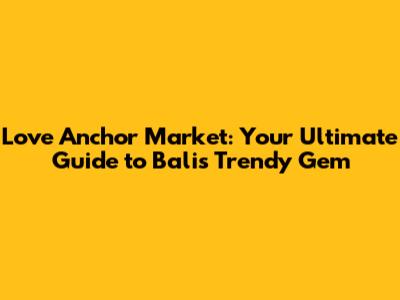 Love Anchor Market: Your Ultimate Guide to Bali's Trendy Gem