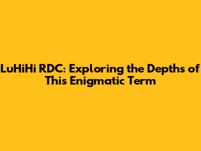 LuHiHi RDC: Exploring the Depths of This Enigmatic Term