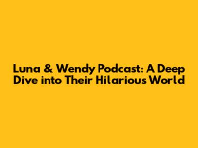Luna & Wendy Podcast: A Deep Dive into Their Hilarious World