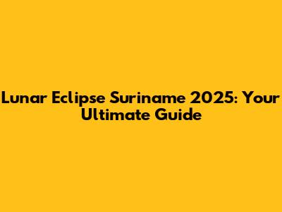Lunar Eclipse Suriname 2025: Your Ultimate Guide