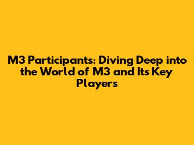 M3 Participants: Diving Deep into the World of M3 and Its Key Players
