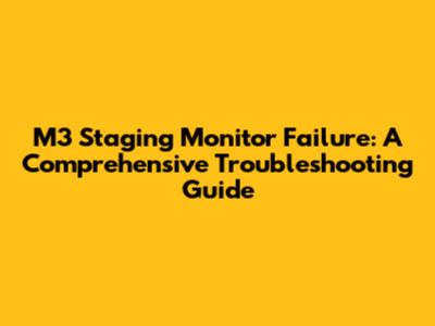M3 Staging Monitor Failure: A Comprehensive Troubleshooting Guide