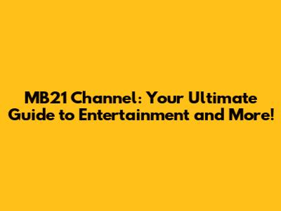 MB21 Channel: Your Ultimate Guide to Entertainment and More!