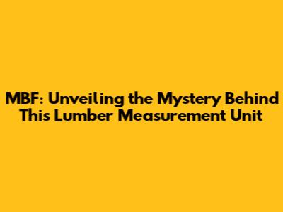 MBF: Unveiling the Mystery Behind This Lumber Measurement Unit