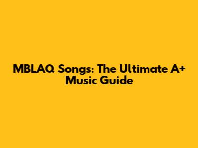 MBLAQ Songs: The Ultimate A+ Music Guide