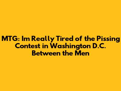 MTG: 'I'm Really Tired of the Pissing Contest in Washington D.C. Between the Men'