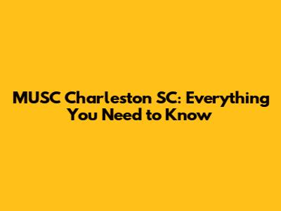 MUSC Charleston SC: Everything You Need to Know