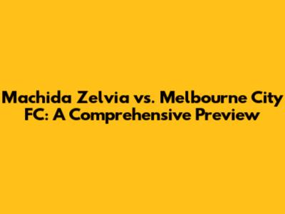 Machida Zelvia vs. Melbourne City FC: A Comprehensive Preview