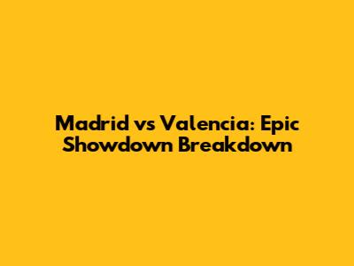 Madrid vs Valencia: Epic Showdown Breakdown