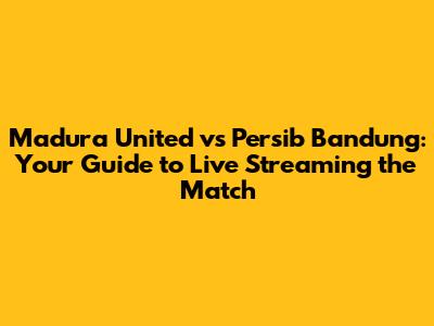 Madura United vs Persib Bandung: Your Guide to Live Streaming the Match