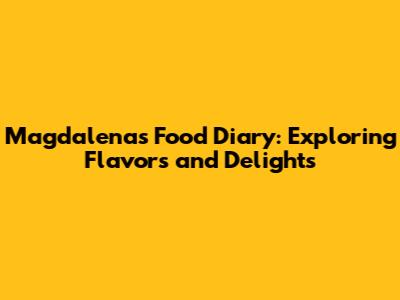 Magdalena's Food Diary: Exploring Flavors and Delights