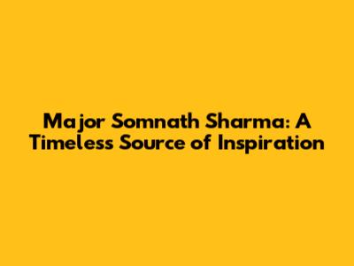 Major Somnath Sharma: A Timeless Source of Inspiration