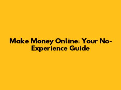 Make Money Online: Your No-Experience Guide