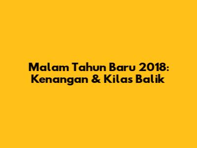 Malam Tahun Baru 2018: Kenangan & Kilas Balik