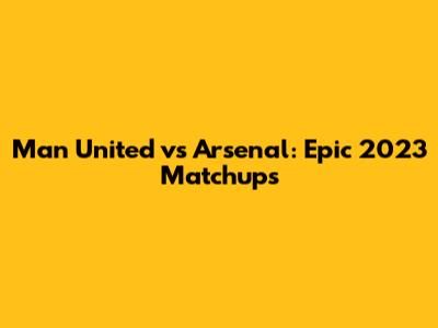Man United vs Arsenal: Epic 2023 Matchups
