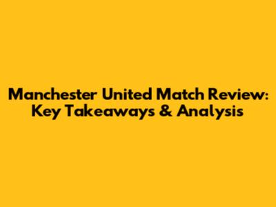 Manchester United Match Review: Key Takeaways & Analysis
