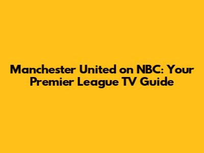 Manchester United on NBC: Your Premier League TV Guide