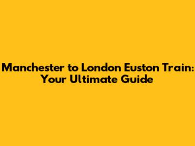 Manchester to London Euston Train: Your Ultimate Guide