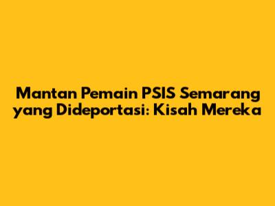 Mantan Pemain PSIS Semarang yang Dideportasi: Kisah Mereka