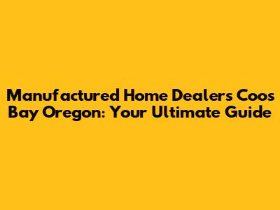 Manufactured Home Dealers Coos Bay Oregon: Your Ultimate Guide