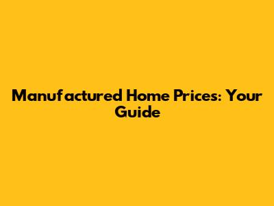 Manufactured Home Prices: Your Guide