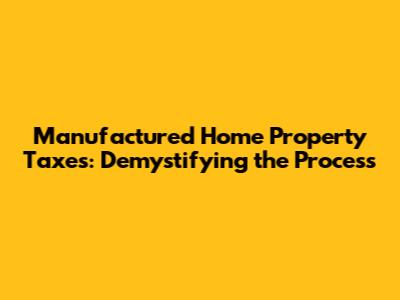 Manufactured Home Property Taxes: Demystifying the Process