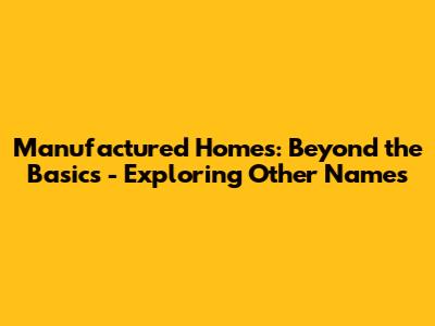 Manufactured Homes: Beyond the Basics - Exploring Other Names