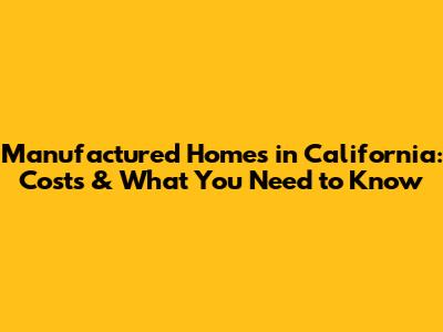 Manufactured Homes in California: Costs & What You Need to Know