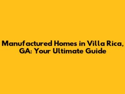 Manufactured Homes in Villa Rica, GA: Your Ultimate Guide