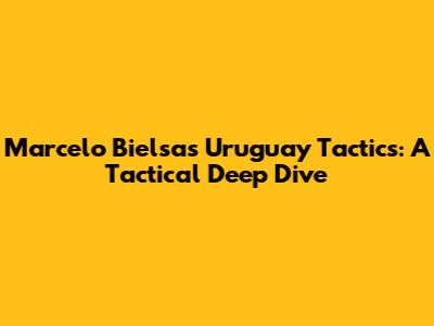 Marcelo Bielsa's Uruguay Tactics: A Tactical Deep Dive