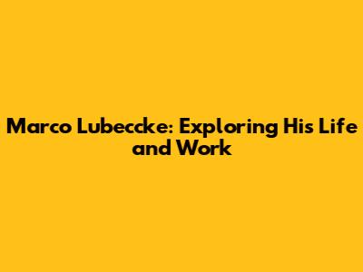 Marco Lubeccke: Exploring His Life and Work