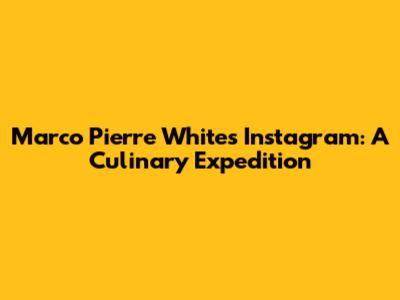 Marco Pierre White's Instagram: A Culinary Expedition