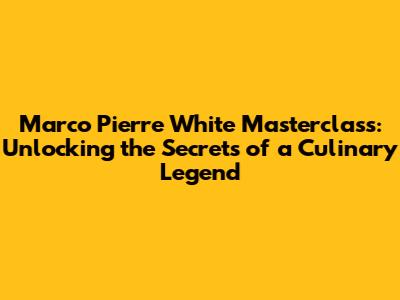 Marco Pierre White Masterclass: Unlocking the Secrets of a Culinary Legend