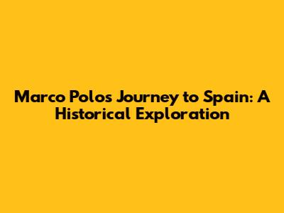 Marco Polo's Journey to Spain: A Historical Exploration
