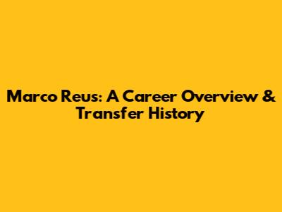 Marco Reus: A Career Overview & Transfer History
