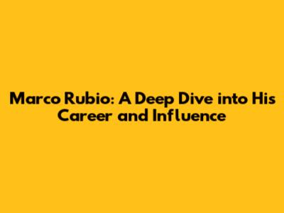 Marco Rubio: A Deep Dive into His Career and Influence