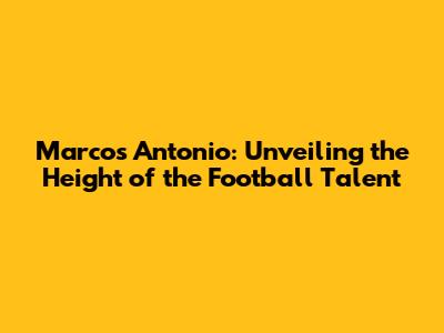 Marcos Antonio: Unveiling the Height of the Football Talent